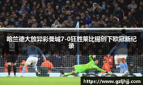 哈兰德大放异彩曼城7-0狂胜莱比锡创下欧冠新纪录