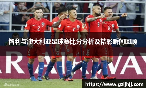 智利与澳大利亚足球赛比分分析及精彩瞬间回顾