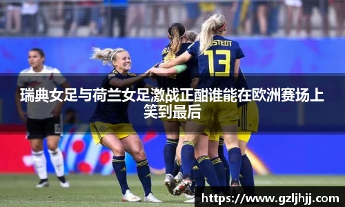 瑞典女足与荷兰女足激战正酣谁能在欧洲赛场上笑到最后