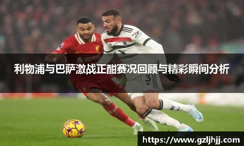 利物浦与巴萨激战正酣赛况回顾与精彩瞬间分析