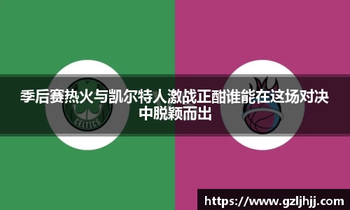 季后赛热火与凯尔特人激战正酣谁能在这场对决中脱颖而出