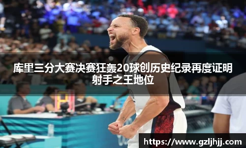库里三分大赛决赛狂轰20球创历史纪录再度证明射手之王地位