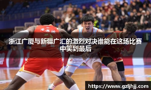 浙江广厦与新疆广汇的激烈对决谁能在这场比赛中笑到最后