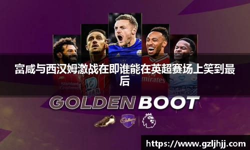 富咸与西汉姆激战在即谁能在英超赛场上笑到最后