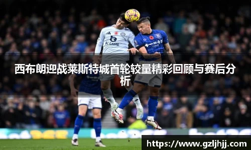 西布朗迎战莱斯特城首轮较量精彩回顾与赛后分析