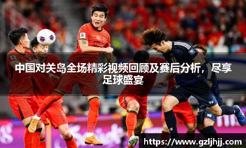中国对关岛全场精彩视频回顾及赛后分析，尽享足球盛宴